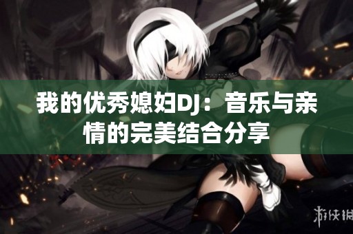 我的优秀媳妇DJ：音乐与亲情的完美结合分享