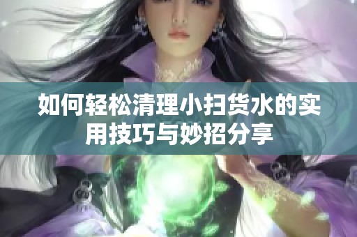如何轻松清理小扫货水的实用技巧与妙招分享