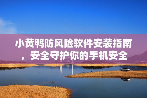 小黄鸭防风险软件安装指南，安全守护你的手机安全