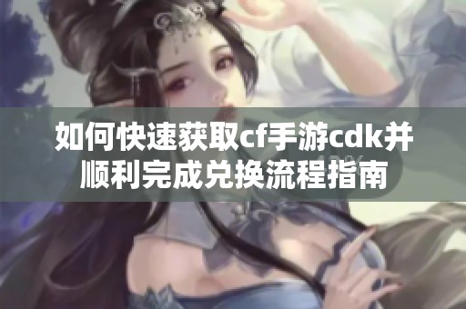 如何快速获取cf手游cdk并顺利完成兑换流程指南