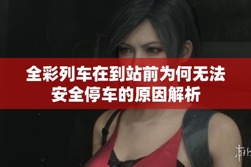 全彩列车在到站前为何无法安全停车的原因解析