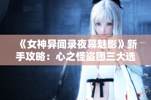 《女神异闻录夜幕魅影》新手攻略：心之怪盗团三大选择策略解析