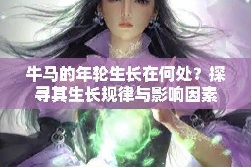 牛马的年轮生长在何处？探寻其生长规律与影响因素