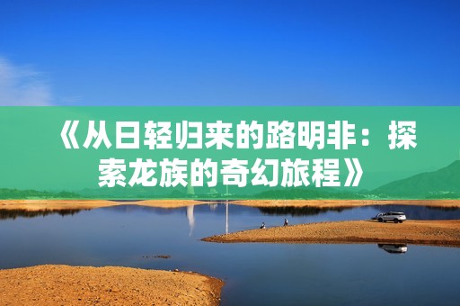 《从日轻归来的路明非：探索龙族的奇幻旅程》