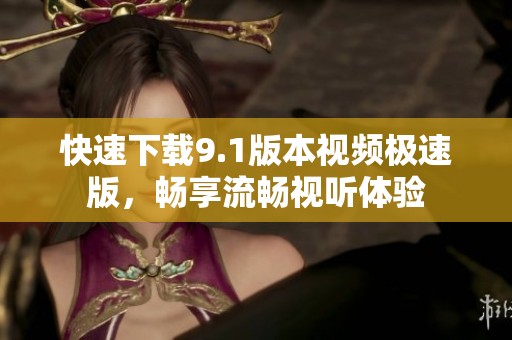 快速下载9.1版本视频极速版，畅享流畅视听体验