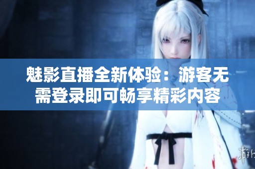 魅影直播全新体验：游客无需登录即可畅享精彩内容