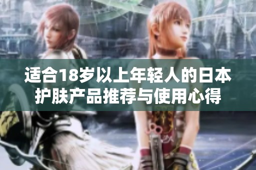 适合18岁以上年轻人的日本护肤产品推荐与使用心得