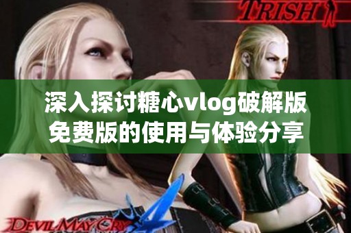深入探讨糖心vlog破解版免费版的使用与体验分享
