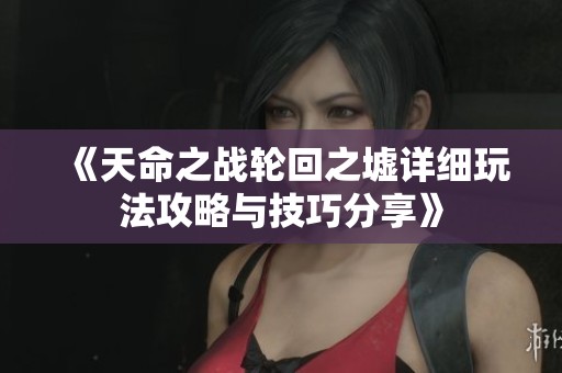 《天命之战轮回之墟详细玩法攻略与技巧分享》