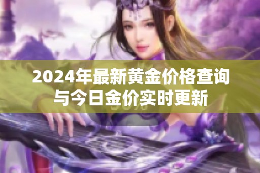 2024年最新黄金价格查询与今日金价实时更新