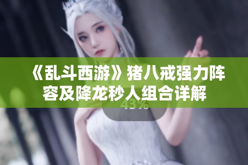 《乱斗西游》猪八戒强力阵容及降龙秒人组合详解