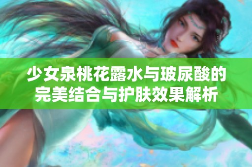 少女泉桃花露水与玻尿酸的完美结合与护肤效果解析