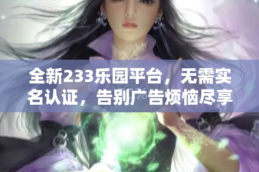 全新233乐园平台，无需实名认证，告别广告烦恼尽享乐趣