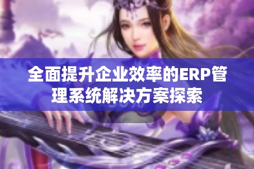 全面提升企业效率的ERP管理系统解决方案探索