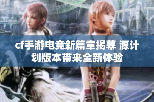 cf手游电竞新篇章揭幕 源计划版本带来全新体验