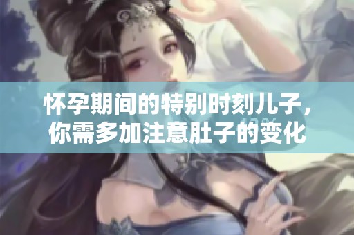 怀孕期间的特别时刻儿子，你需多加注意肚子的变化