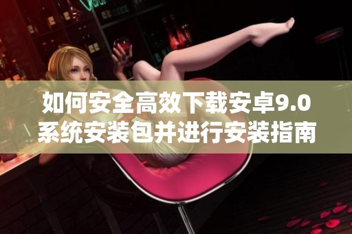 如何安全高效下载安卓9.0系统安装包并进行安装指南