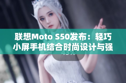 联想Moto S50发布：轻巧小屏手机结合时尚设计与强劲性能