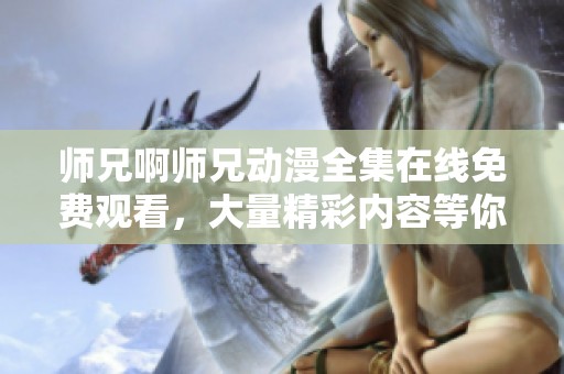 师兄啊师兄动漫全集在线免费观看，大量精彩内容等你来体验