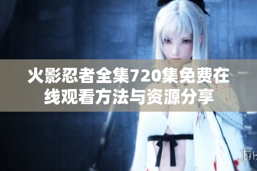 火影忍者全集720集免费在线观看方法与资源分享
