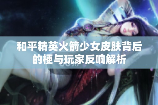 和平精英火箭少女皮肤背后的梗与玩家反响解析