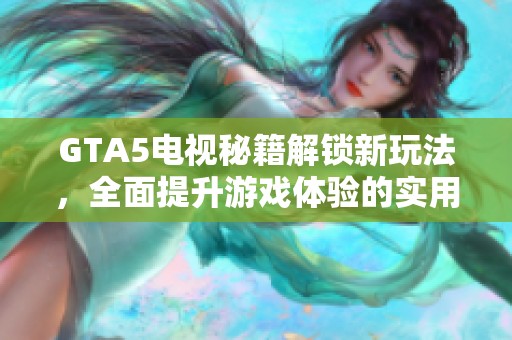 GTA5电视秘籍解锁新玩法，全面提升游戏体验的实用攻略