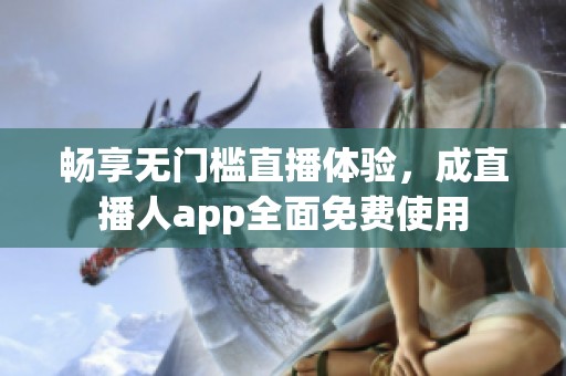 畅享无门槛直播体验，成直播人app全面免费使用