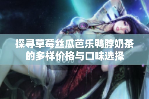 探寻草莓丝瓜芭乐鸭脖奶茶的多样价格与口味选择