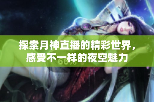 探索月神直播的精彩世界，感受不一样的夜空魅力