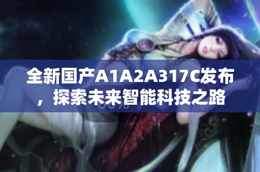 全新国产A1A2A317C发布，探索未来智能科技之路