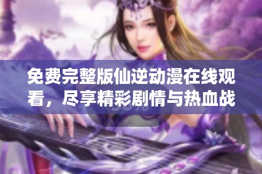免费完整版仙逆动漫在线观看，尽享精彩剧情与热血战斗