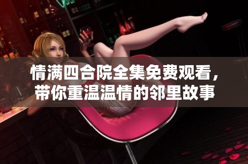 情满四合院全集免费观看，带你重温温情的邻里故事