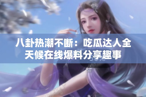 八卦热潮不断：吃瓜达人全天候在线爆料分享趣事