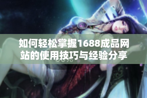 如何轻松掌握1688成品网站的使用技巧与经验分享