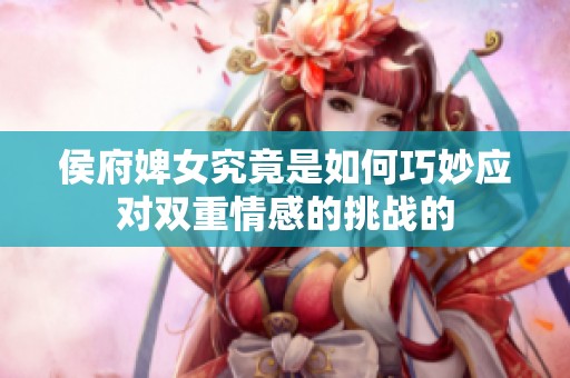 侯府婢女究竟是如何巧妙应对双重情感的挑战的
