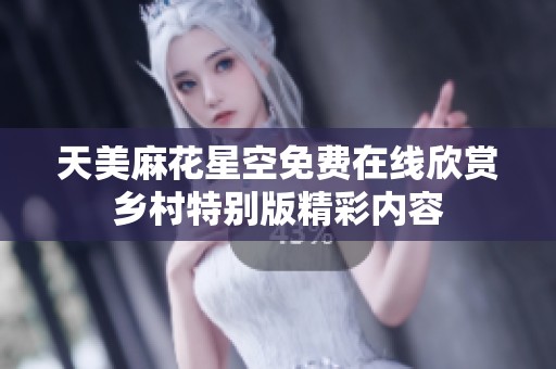 天美麻花星空免费在线欣赏乡村特别版精彩内容