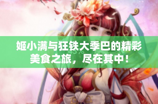 姬小满与狂铁大季巴的精彩美食之旅，尽在其中！