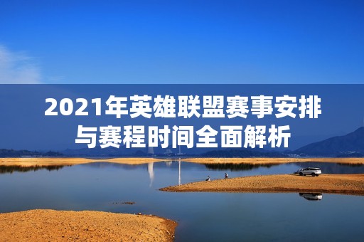 2021年英雄联盟赛事安排与赛程时间全面解析