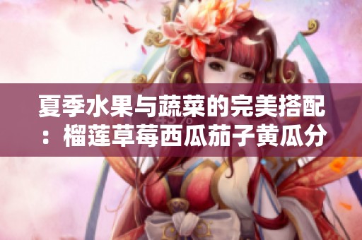 夏季水果与蔬菜的完美搭配：榴莲草莓西瓜茄子黄瓜分享指南