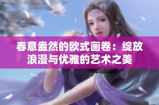春意盎然的欧式画卷：绽放浪漫与优雅的艺术之美