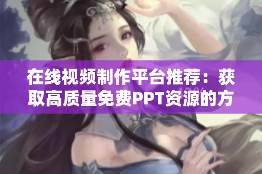 在线视频制作平台推荐：获取高质量免费PPT资源的方法
