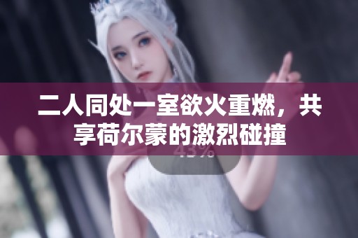 二人同处一室欲火重燃，共享荷尔蒙的激烈碰撞