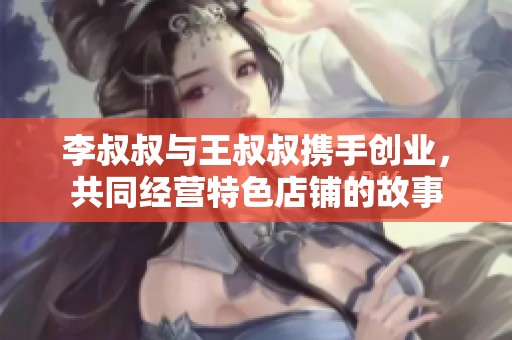 李叔叔与王叔叔携手创业，共同经营特色店铺的故事