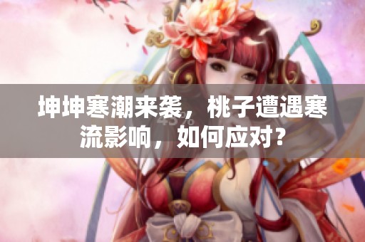 坤坤寒潮来袭，桃子遭遇寒流影响，如何应对？