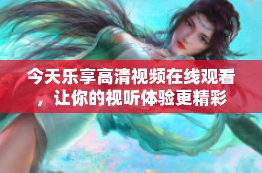 今天乐享高清视频在线观看，让你的视听体验更精彩
