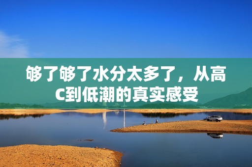 够了够了水分太多了，从高C到低潮的真实感受