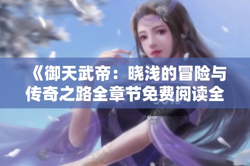 《御天武帝：晓浅的冒险与传奇之路全章节免费阅读全文》