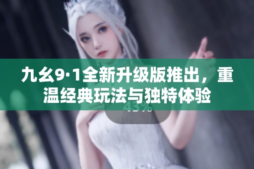 九幺9·1全新升级版推出，重温经典玩法与独特体验