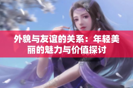 外貌与友谊的关系：年轻美丽的魅力与价值探讨