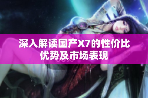 深入解读国产X7的性价比优势及市场表现